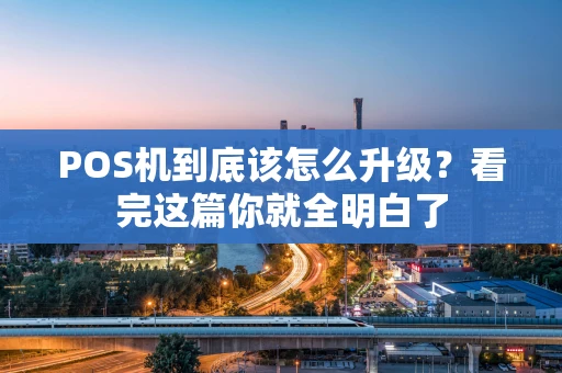 POS机到底该怎么升级？看完这篇你就全明白了