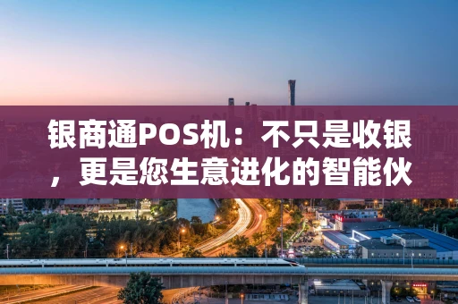 银商通POS机:不只是收银,更是您生意进化的智能伙伴 银商通POS机:不只是收银,更是您生意进化的智能伙伴