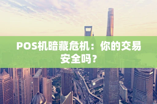 POS机暗藏危机：你的交易安全吗？