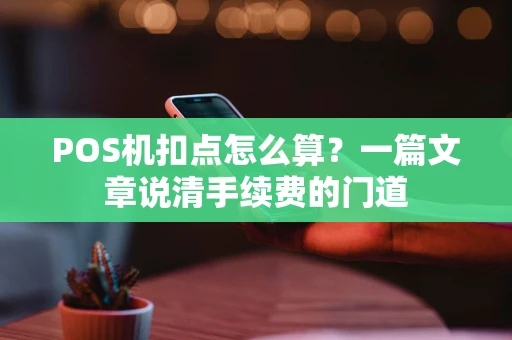 POS机扣点怎么算？一篇文章说清手续费的门道