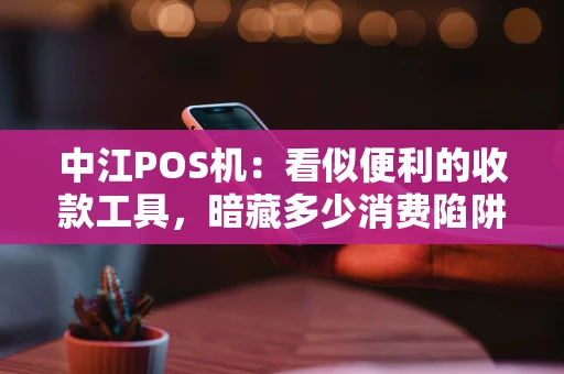 中江POS机：看似便利的收款工具，暗藏多少消费陷阱？