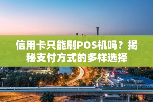 信用卡只能刷POS机吗？揭秘支付方式的多样选择