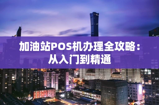 加油站POS机办理全攻略：从入门到精通