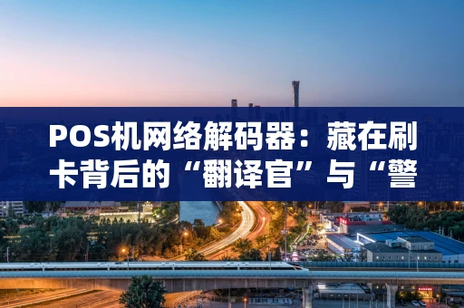 POS机网络解码器：藏在刷卡背后的“翻译官”与“警卫员”