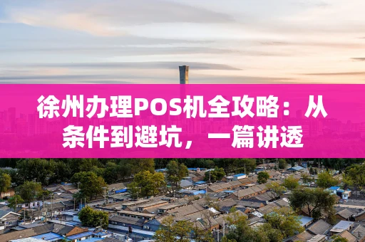 徐州办理POS机全攻略：从条件到避坑，一篇讲透