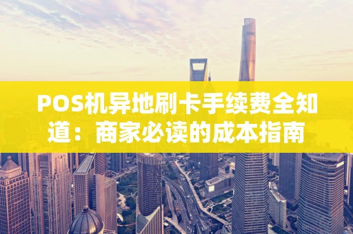 POS机异地刷卡手续费全知道：商家必读的成本指南
