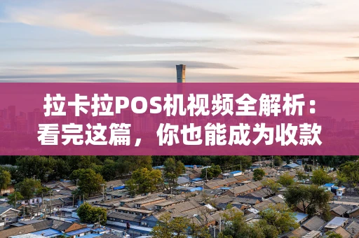 拉卡拉POS机视频全解析：看完这篇，你也能成为收款专家！