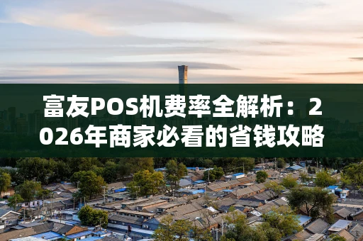 富友POS机费率全解析：2026年商家必看的省钱攻略