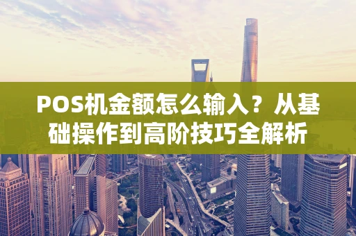 POS机金额怎么输入？从基础操作到高阶技巧全解析