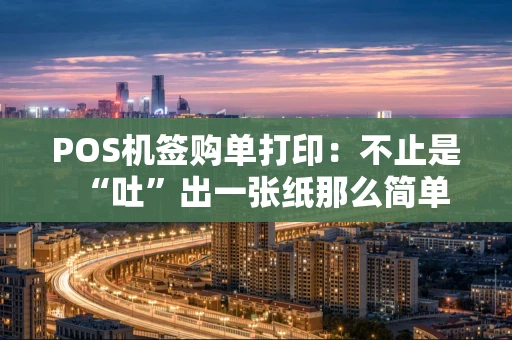 POS机签购单打印：不止是“吐”出一张纸那么简单