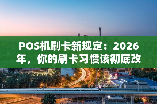 POS机刷卡新规定：2026年，你的刷卡习惯该彻底改了！