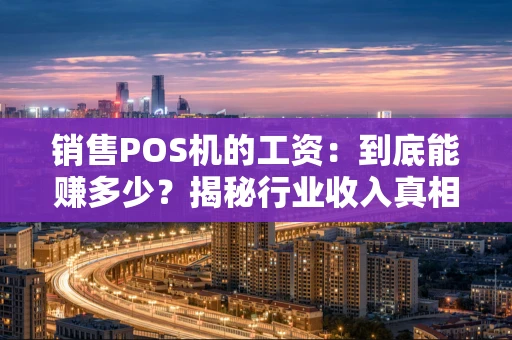 销售POS机的工资：到底能赚多少？揭秘行业收入真相