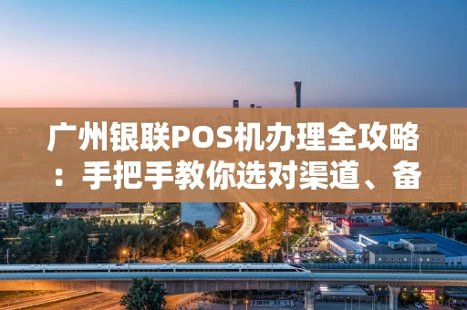 广州银联POS机办理全攻略：手把手教你选对渠道、备齐资料