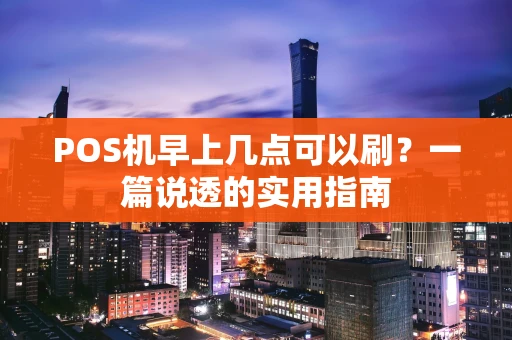 POS机早上几点可以刷？一篇说透的实用指南