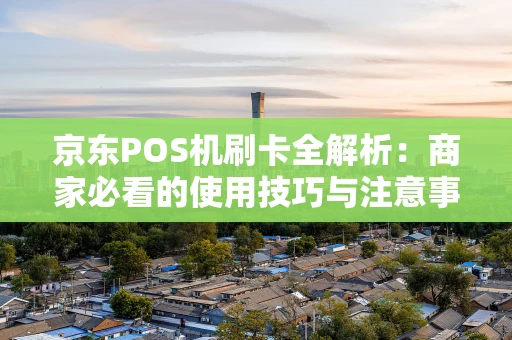 京东POS机刷卡全解析：商家必看的使用技巧与注意事项