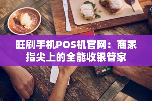 旺刷手机POS机官网：商家指尖上的全能收银管家