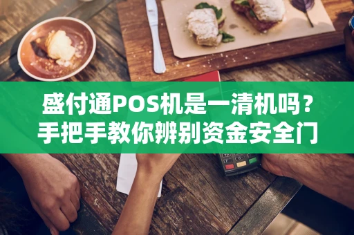 盛付通POS机是一清机吗？手把手教你辨别资金安全门道