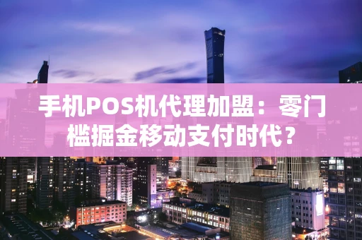 手机POS机代理加盟：零门槛掘金移动支付时代？