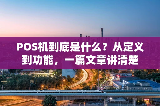 POS机到底是什么？从定义到功能，一篇文章讲清楚