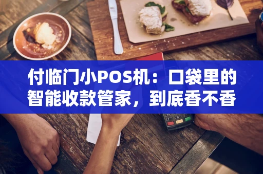 付临门小POS机：口袋里的智能收款管家，到底香不香？