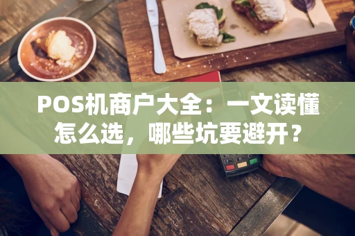 POS机商户大全：一文读懂怎么选，哪些坑要避开？