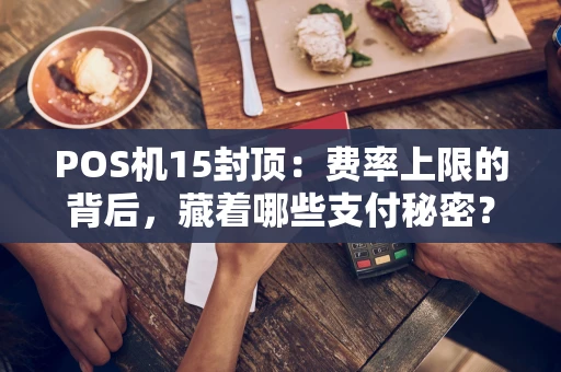 POS机15封顶：费率上限的背后，藏着哪些支付秘密？