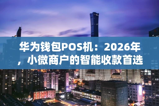 华为钱包POS机：2026年，小微商户的智能收款首选