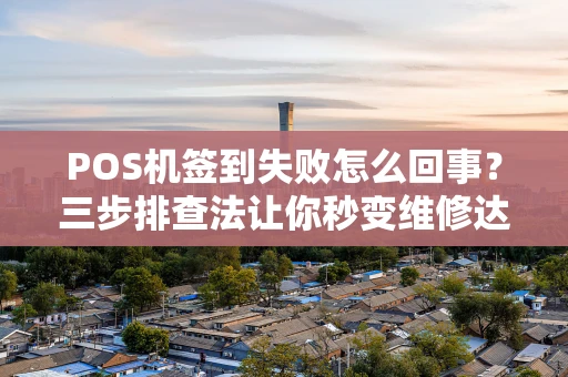 POS机签到失败怎么回事？三步排查法让你秒变维修达人