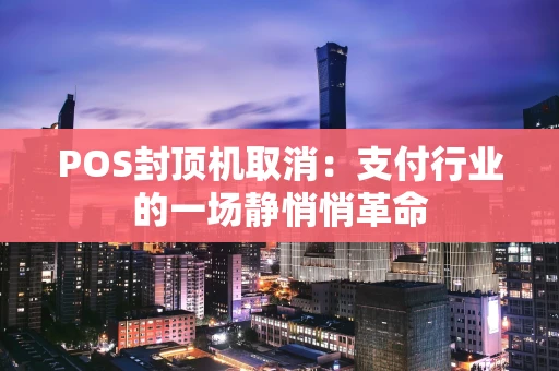 POS封顶机取消：支付行业的一场静悄悄革命