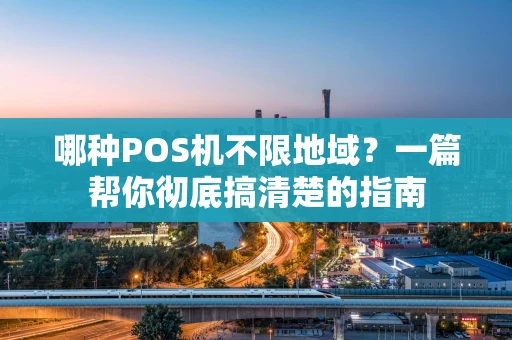 哪种POS机不限地域？一篇帮你彻底搞清楚的指南