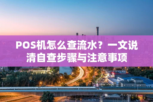 POS机怎么查流水？一文说清自查步骤与注意事项