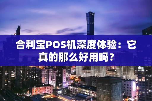 合利宝POS机深度体验：它真的那么好用吗？