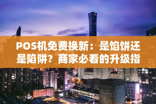 POS机免费换新：是馅饼还是陷阱？商家必看的升级指南