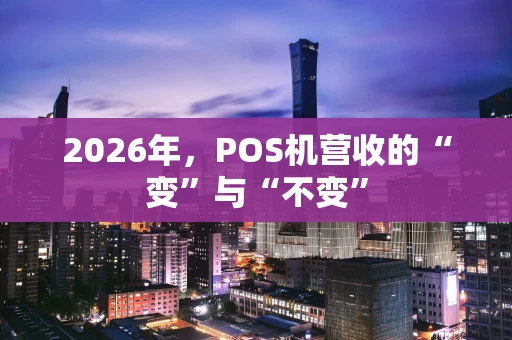 2026年，POS机营收的“变”与“不变”