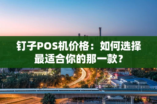 钉子POS机价格：如何选择最适合你的那一款？