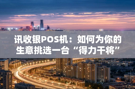 讯收银POS机：如何为你的生意挑选一台“得力干将”？