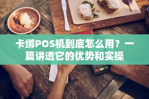 卡绑POS机到底怎么用？一篇讲透它的优势和实操