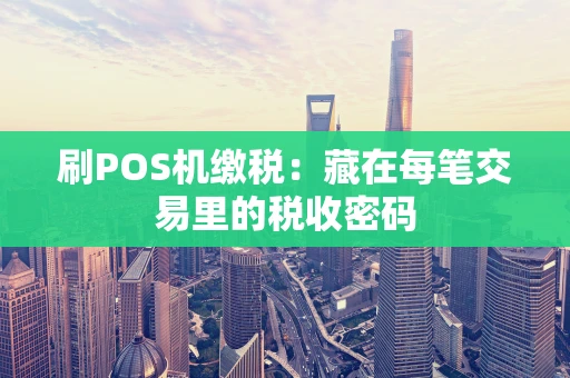 刷POS机缴税：藏在每笔交易里的税收密码