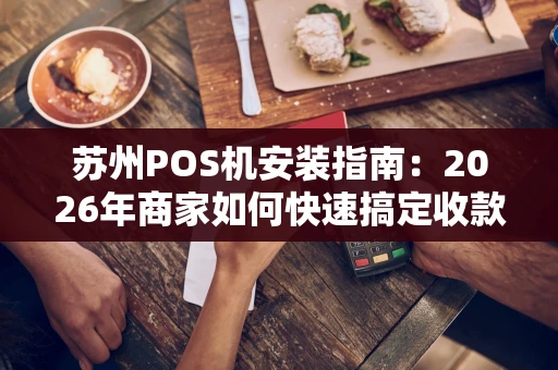 苏州POS机安装指南：2026年商家如何快速搞定收款设备？