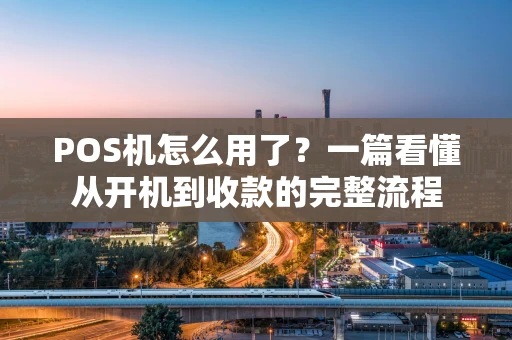 POS机怎么用了？一篇看懂从开机到收款的完整流程