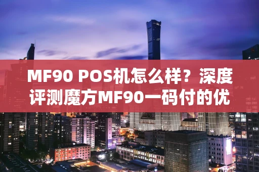 MF90 POS机怎么样？深度评测魔方MF90一码付的优缺点