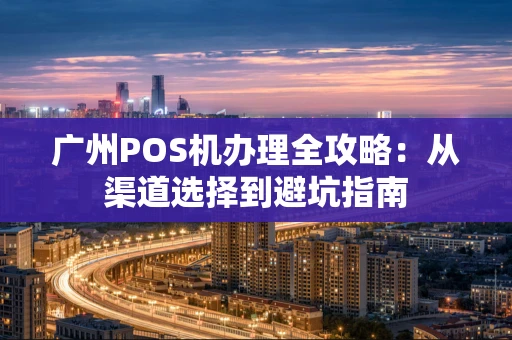 广州POS机办理全攻略：从渠道选择到避坑指南