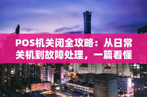 POS机关闭全攻略：从日常关机到故障处理，一篇看懂