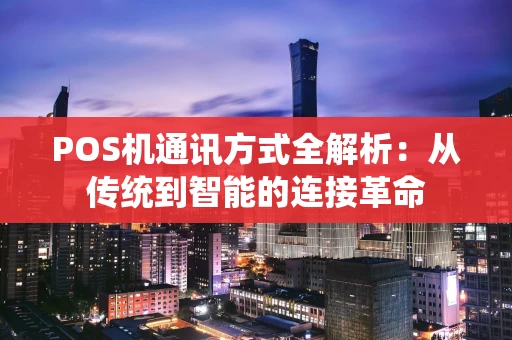 POS机通讯方式全解析：从传统到智能的连接革命