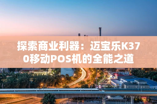 探索商业利器：迈宝乐K370移动POS机的全能之道