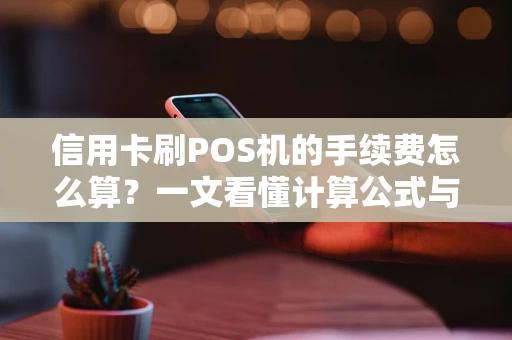 信用卡刷POS机的手续费怎么算？一文看懂计算公式与省钱技巧