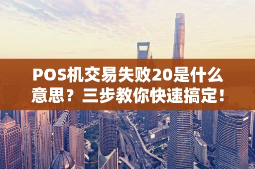 POS机交易失败20是什么意思？三步教你快速搞定！