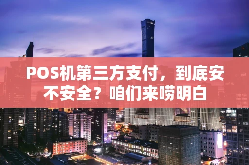 POS机第三方支付，到底安不安全？咱们来唠明白