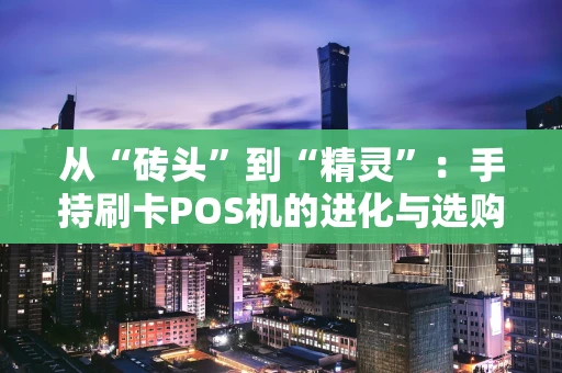 从“砖头”到“精灵”：手持刷卡POS机的进化与选购指南
