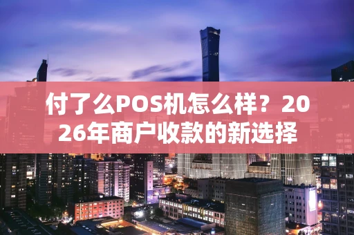 付了么POS机怎么样？2026年商户收款的新选择